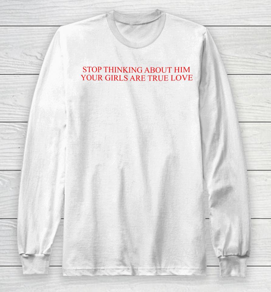 Stop Thinking About Him Your Girls Are True Love Long Sleeve T-Shirt