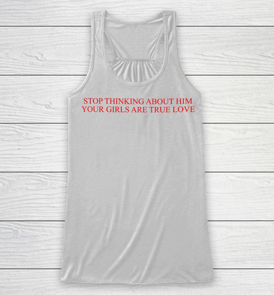 Stop Thinking About Him Your Girls Are True Love Racerback Tank