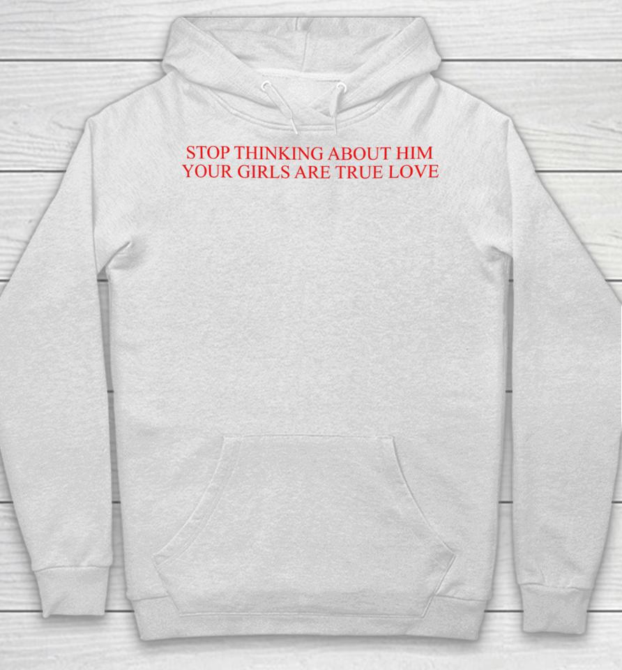 Stop Thinking About Him Your Girls Are True Love Hoodie