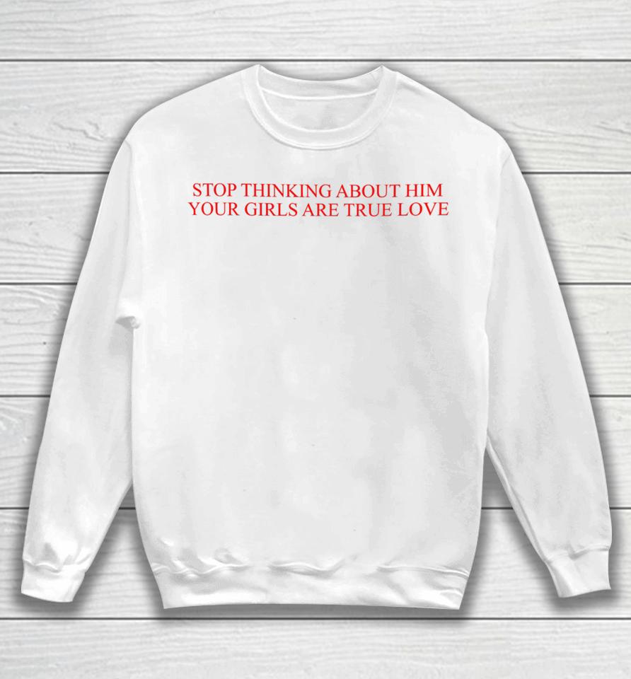 Stop Thinking About Him Your Girls Are True Love Sweatshirt