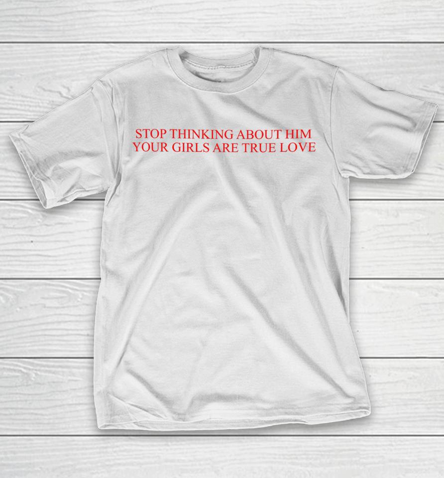 Stop Thinking About Him Your Girls Are True Love T-Shirt