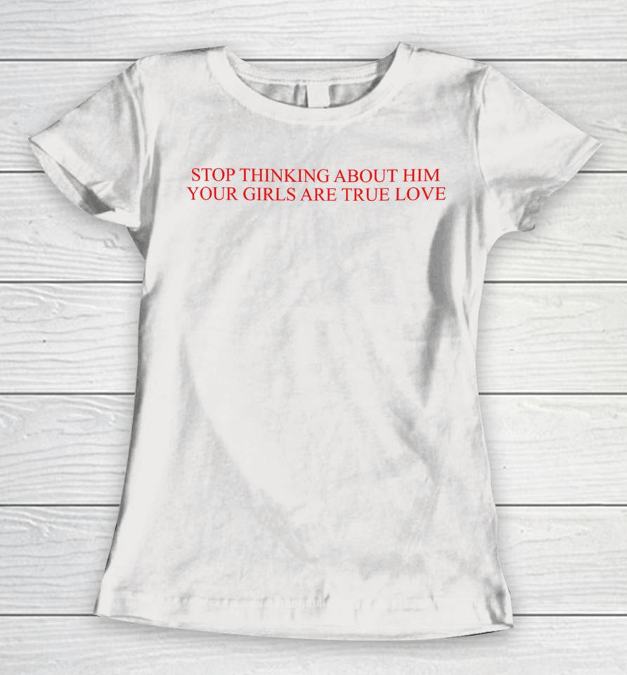 Stop Thinking About Him Your Girls Are True Love Women T-Shirt