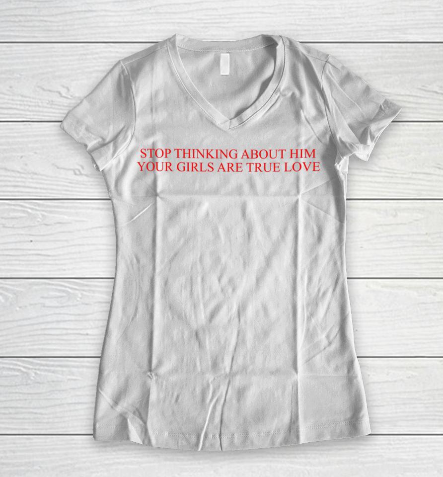 Stop Thinking About Him Your Girls Are True Love Women V-Neck T-Shirt
