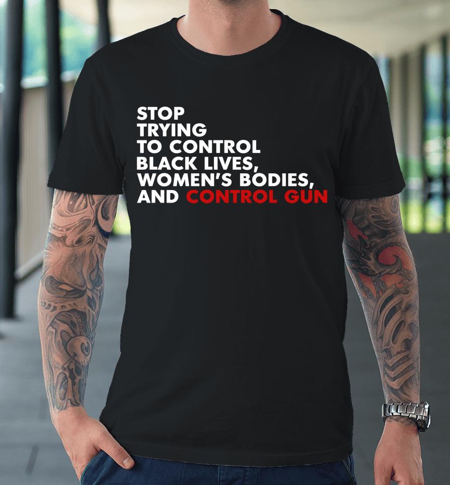 Stop Trying To Control Black Lives Women's Bodies And Control Guns Premium T-Shirt
