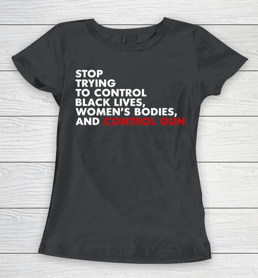 Stop Trying To Control Black Lives Women's Bodies And Control Guns Women T-Shirt