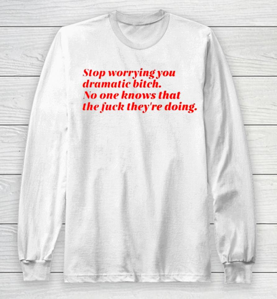 Stop Worrying You Dramatic Bitch No One Knows What The Fuck They’re Doing Long Sleeve T-Shirt