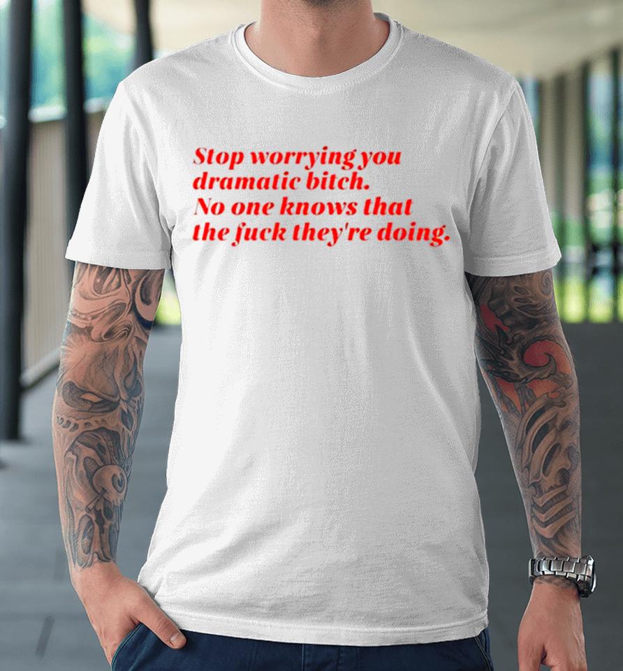 Stop Worrying You Dramatic Bitch No One Knows What The Fuck They’re Doing Premium T-Shirt