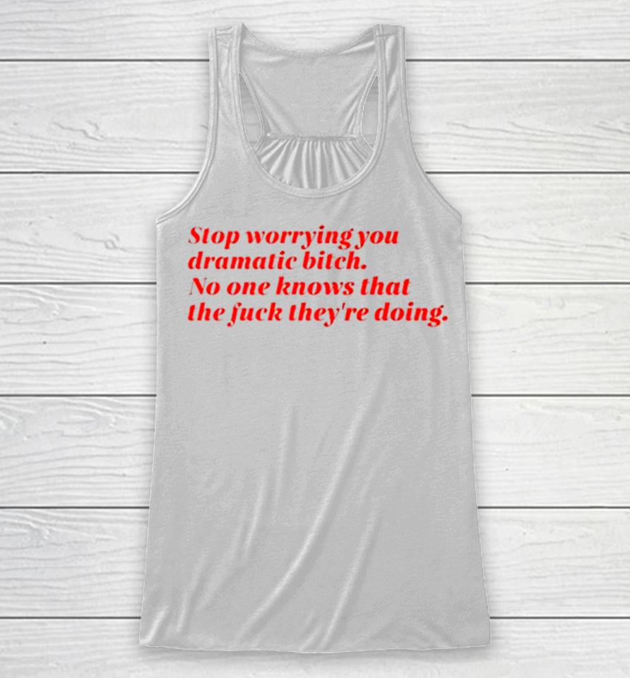 Stop Worrying You Dramatic Bitch No One Knows What The Fuck They’re Doing Racerback Tank