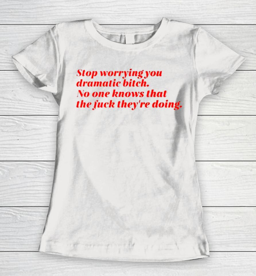 Stop Worrying You Dramatic Bitch No One Knows What The Fuck They’re Doing Women T-Shirt