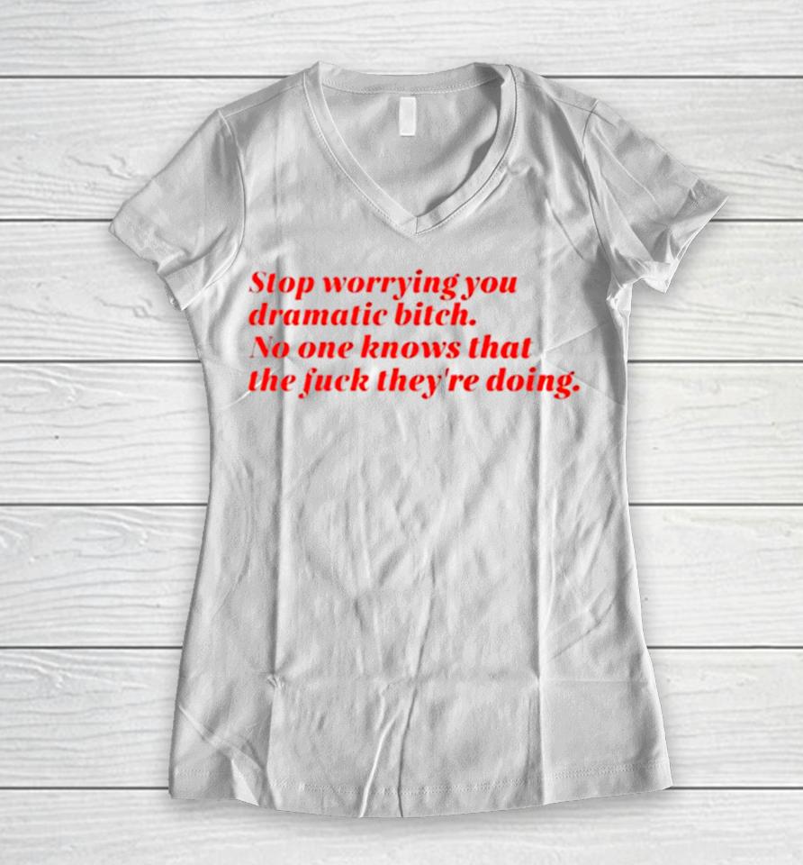 Stop Worrying You Dramatic Bitch No One Knows What The Fuck They’re Doing Women V-Neck T-Shirt