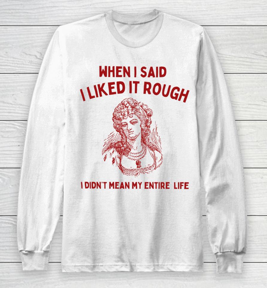 Sunfloweralley When I Said I Liked It Rough I Didn't Mean My Entire Life Long Sleeve T-Shirt