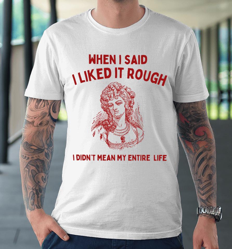 Sunfloweralley When I Said I Liked It Rough I Didn't Mean My Entire Life Premium T-Shirt