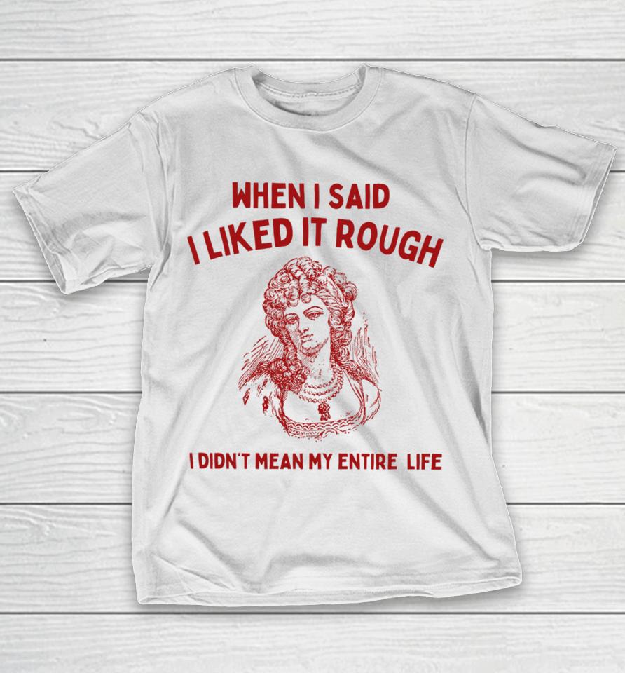 Sunfloweralley When I Said I Liked It Rough I Didn't Mean My Entire Life T-Shirt