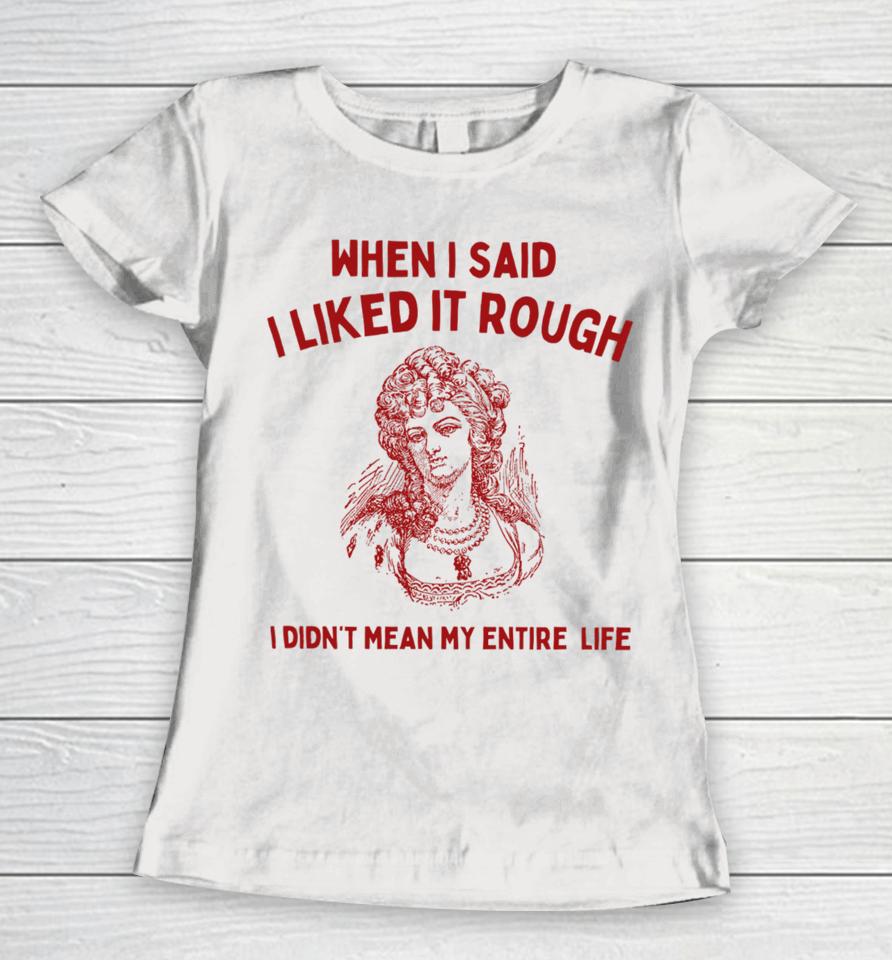 Sunfloweralley When I Said I Liked It Rough I Didn't Mean My Entire Life Women T-Shirt