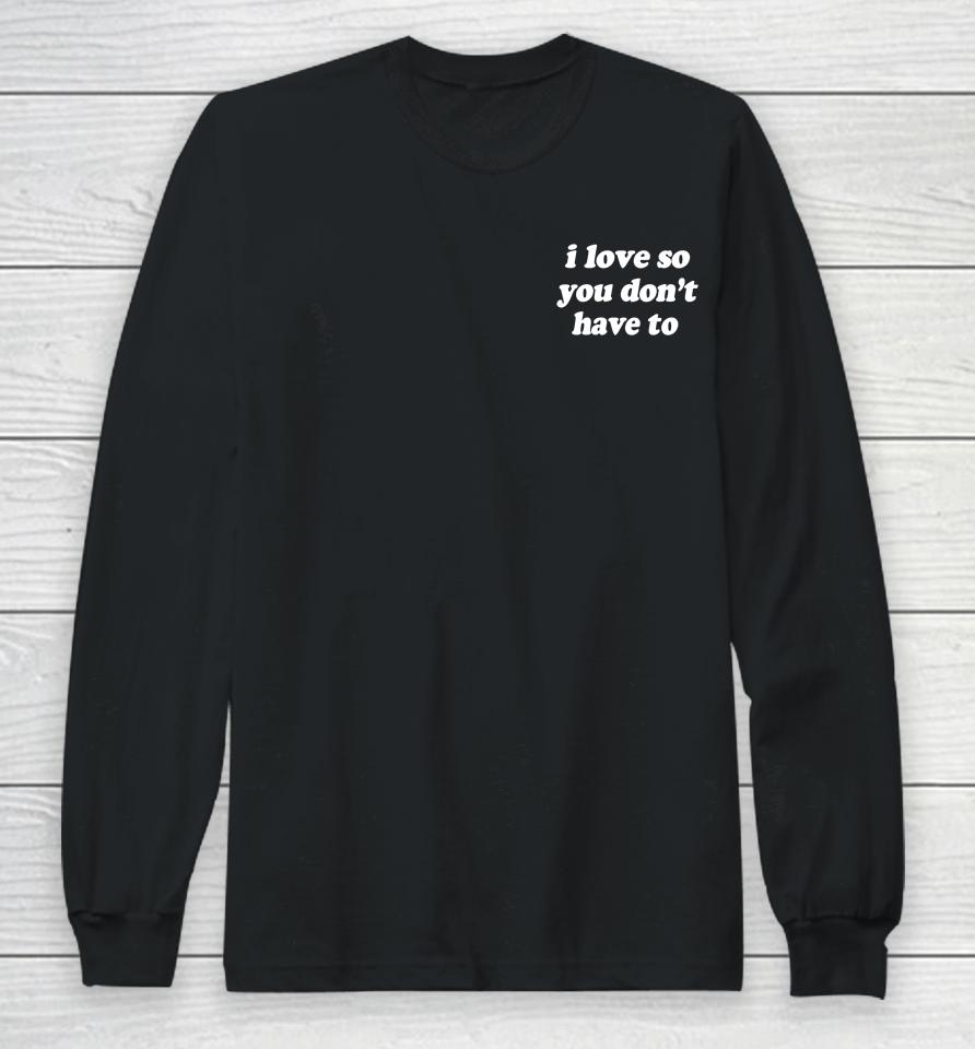 Swell Entertainment Shop I Love So You Don't Have To Long Sleeve T-Shirt