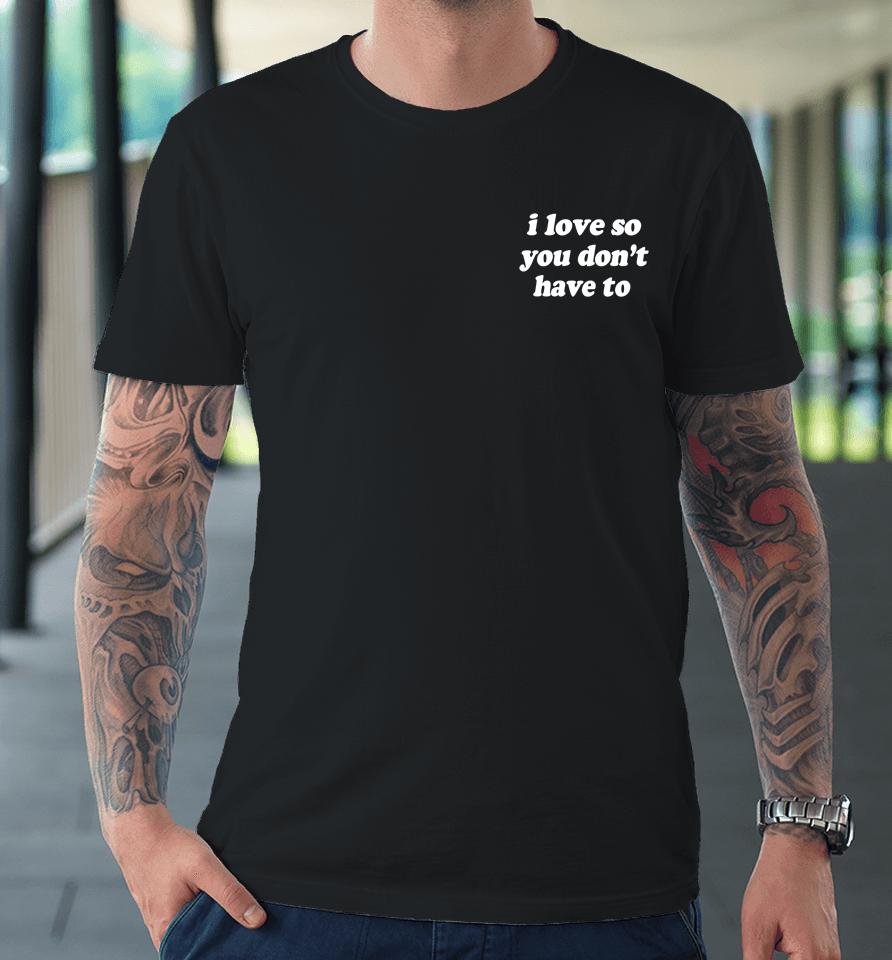 Swell Entertainment Shop I Love So You Don't Have To Premium T-Shirt