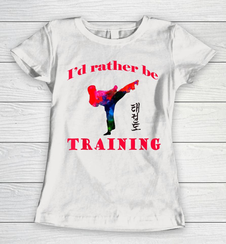 Taekwondo I'd Rather Be Training Women T-Shirt