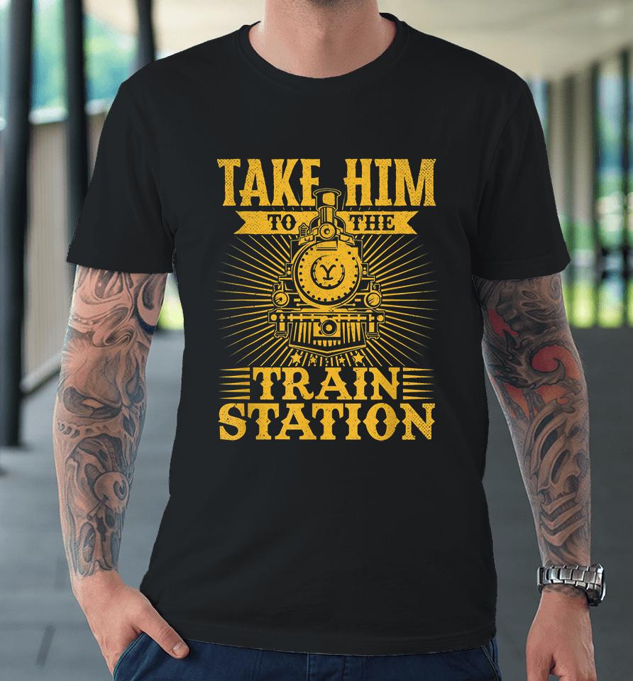 Take Him To The Train Station Premium T-Shirt