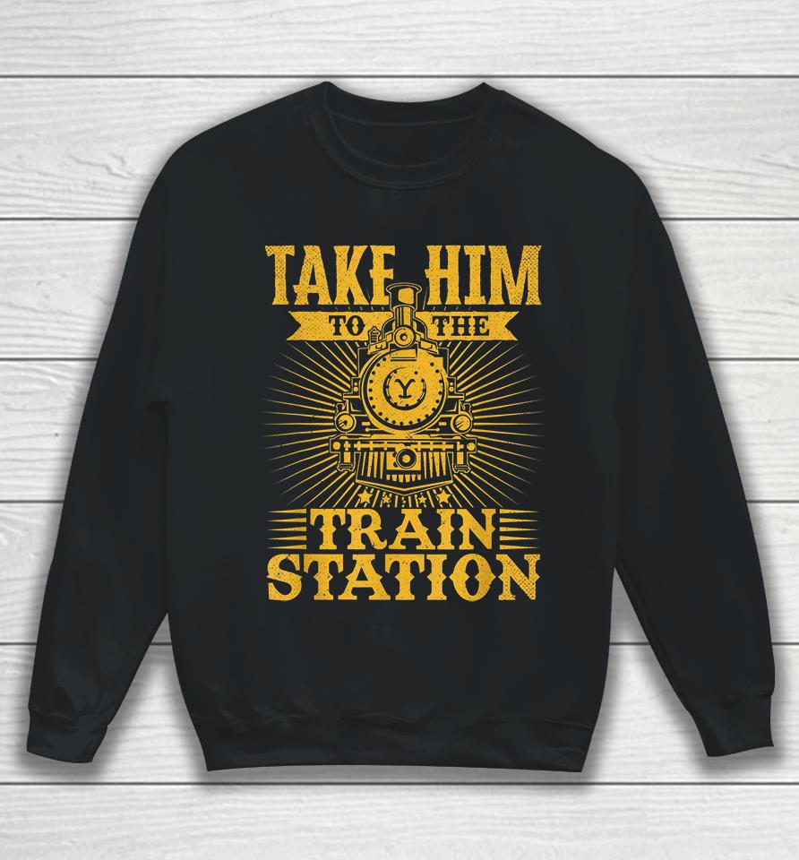Take Him To The Train Station Sweatshirt