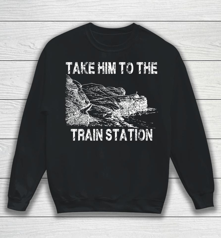 Take Him To The Train Station Sweatshirt