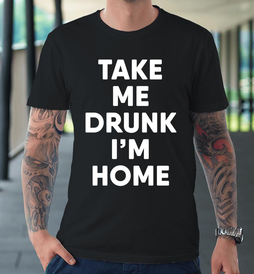 Take Me Drunk I'm Home Funny Drinking Premium T-Shirt