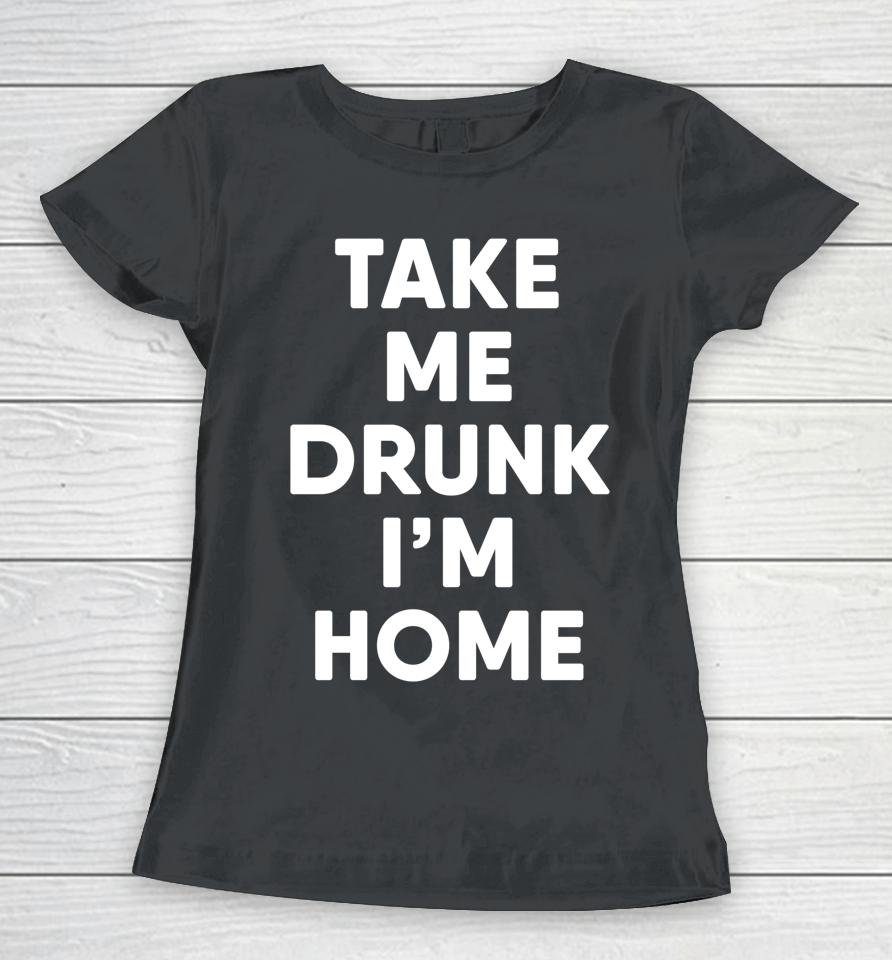 Take Me Drunk I'm Home Funny Drinking Women T-Shirt