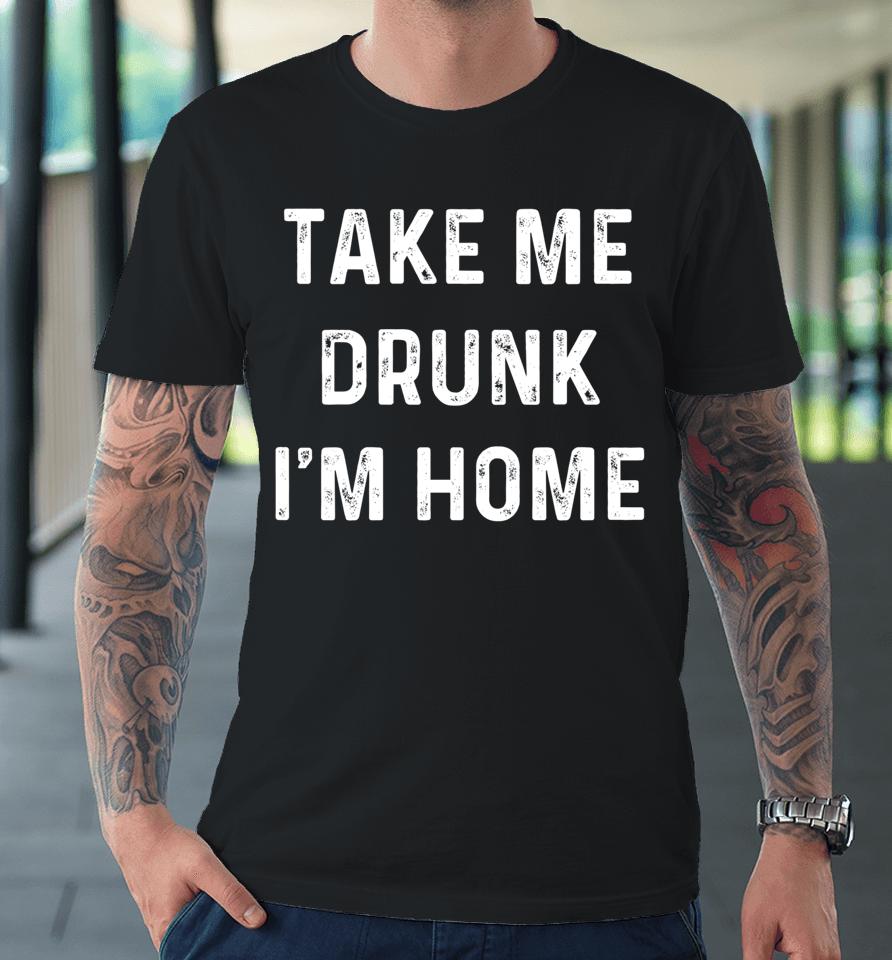 Take Me Drunk I'm Home Premium T-Shirt