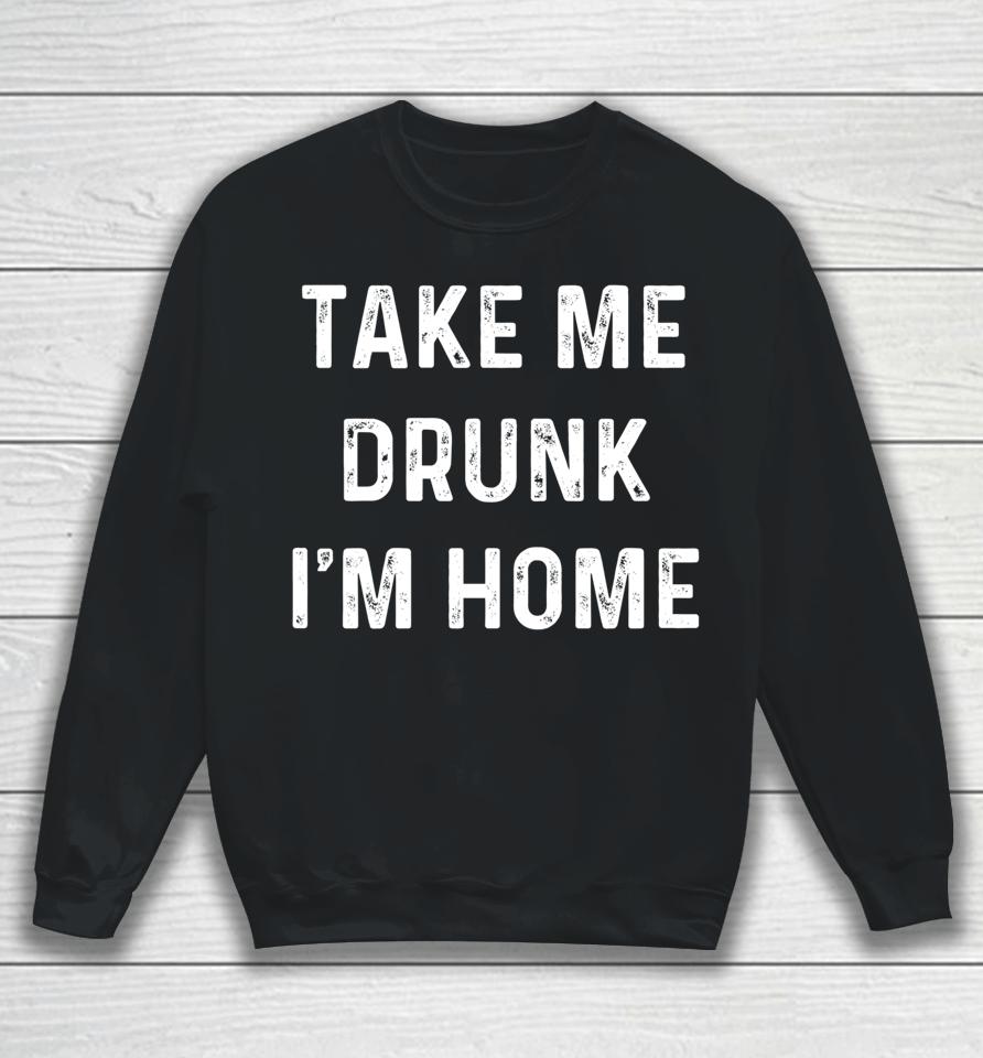 Take Me Drunk I'm Home Sweatshirt
