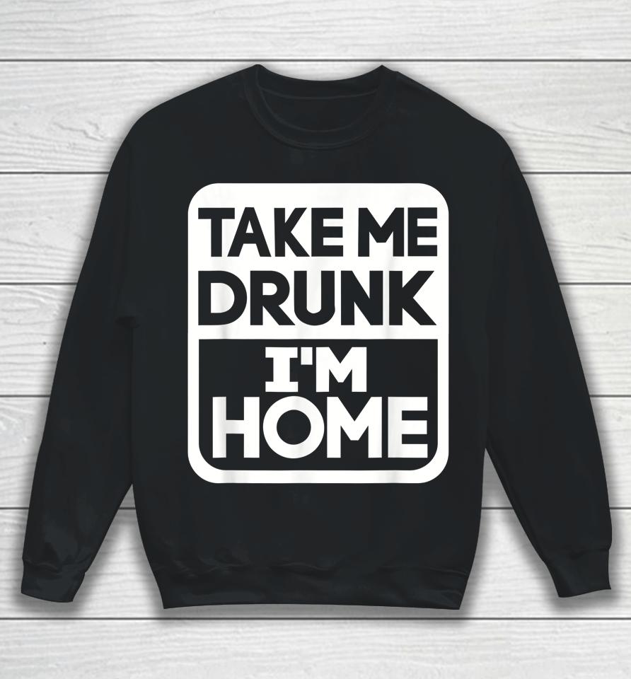 Take Me Drunk I'm Home Sweatshirt