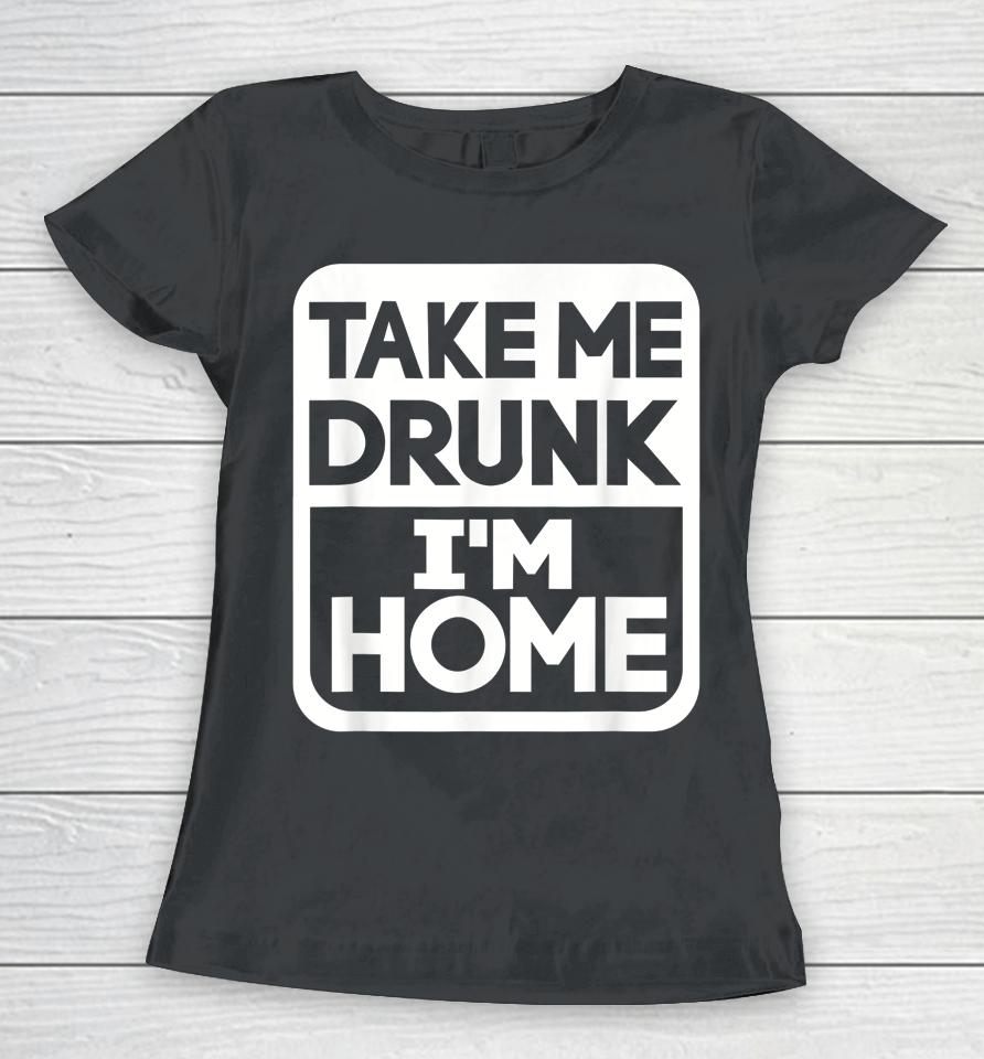 Take Me Drunk I'm Home Women T-Shirt