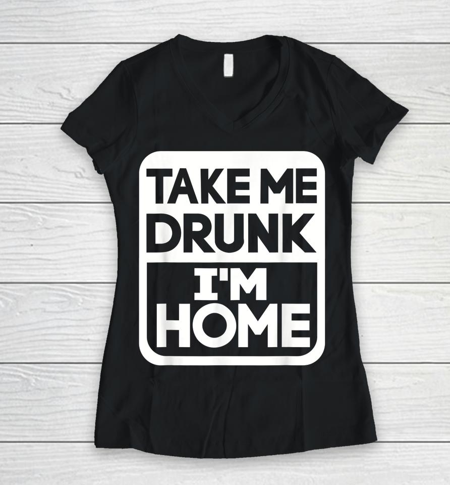 Take Me Drunk I'm Home Women V-Neck T-Shirt