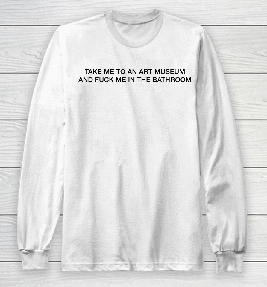 Take Me To An Art Museum And Fuck Me In The Bathroom Long Sleeve T-Shirt