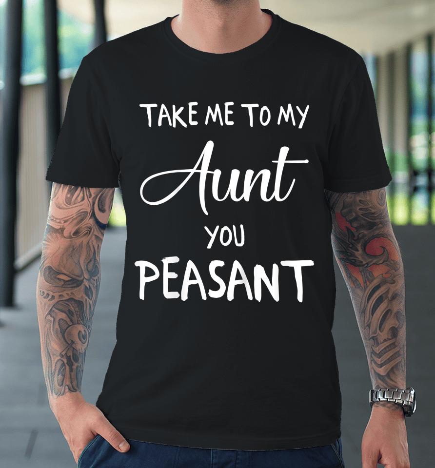 Take Me To My Aunt You Peasant Premium T-Shirt