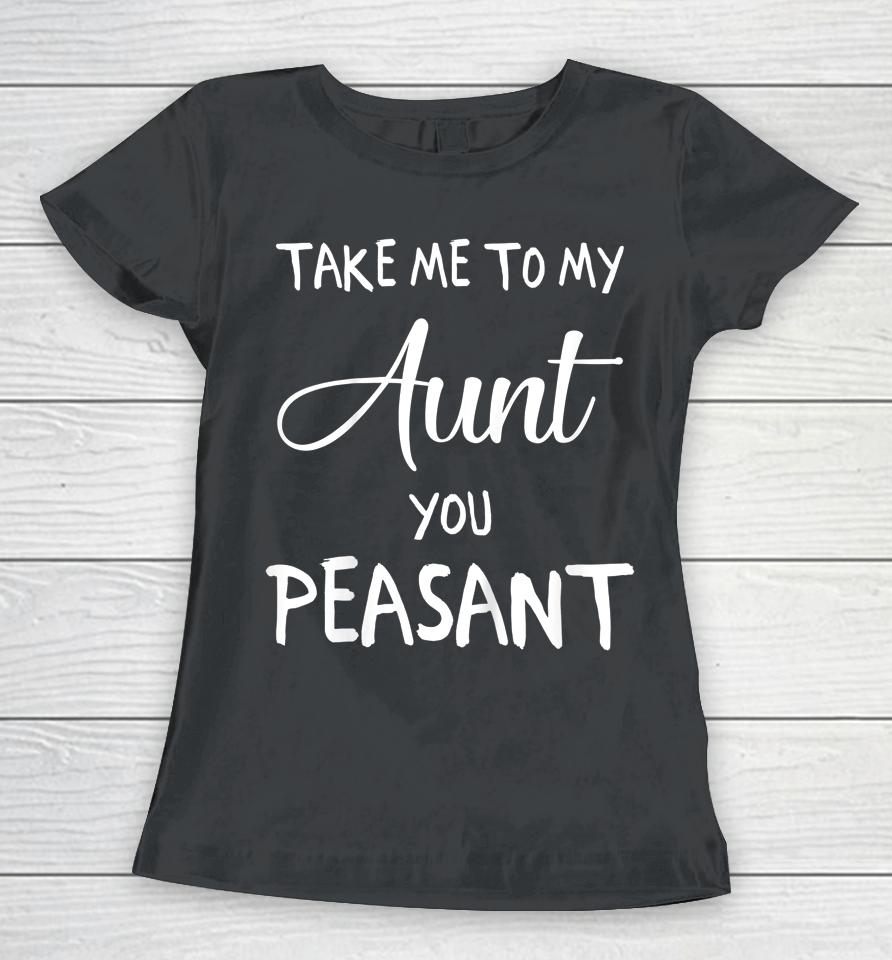 Take Me To My Aunt You Peasant Women T-Shirt