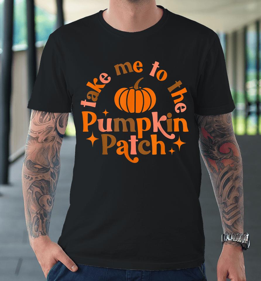 Take Me To The Pumpkin Patch Fall Halloween Thanksgiving Premium T-Shirt