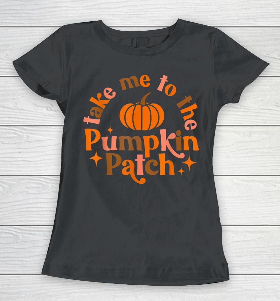 Take Me To The Pumpkin Patch Fall Halloween Thanksgiving Women T-Shirt