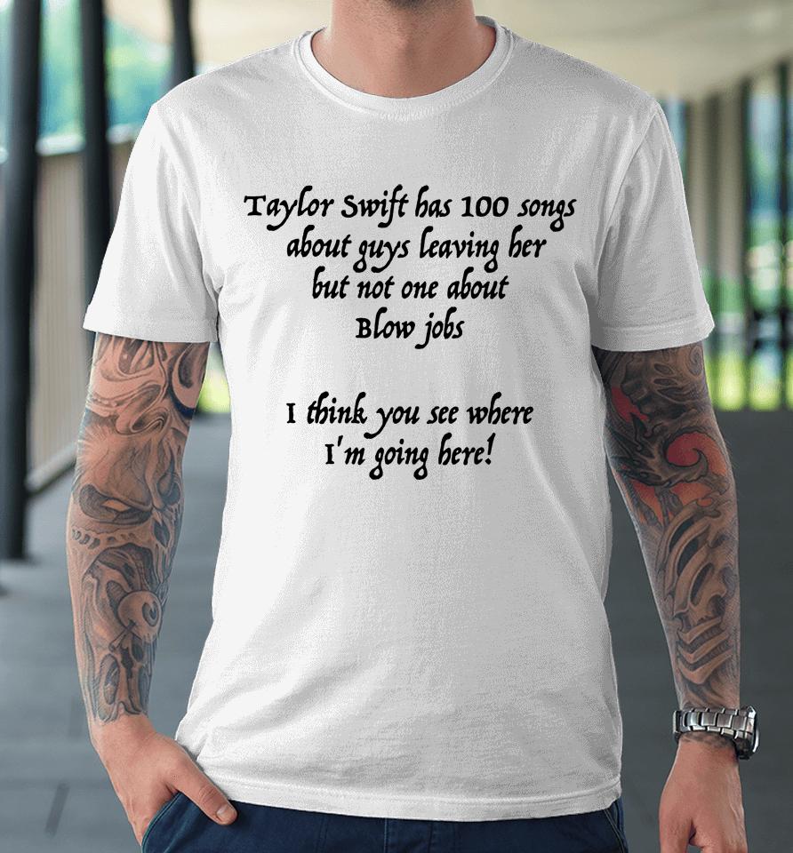 Taylor Swift Has 100 Songs About Guys Leaving Her But Not No One About Blow Jobs Premium T-Shirt