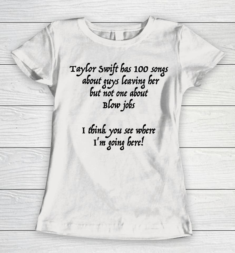 Taylor Swift Has 100 Songs About Guys Leaving Her But Not No One About Blow Jobs Women T-Shirt