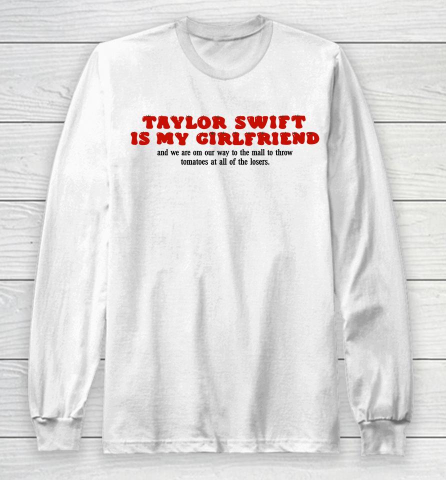 Taylor Swift Is My Girlfriend And We Are On Our Way To The Mall To Throw Tomatoes At All Of The Lose Long Sleeve T-Shirt