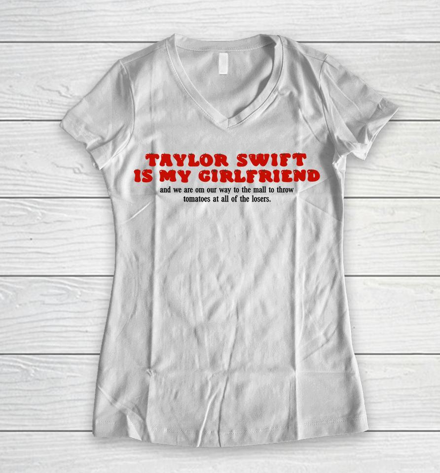 Taylor Swift Is My Girlfriend And We Are On Our Way To The Mall To Throw Tomatoes At All Of The Lose Women V-Neck T-Shirt