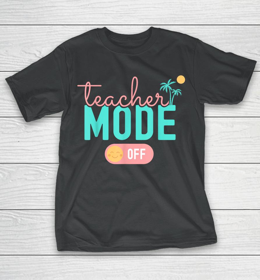 Teacher Mode Off Happy Last Day Of School Summer Break Funny T-Shirt