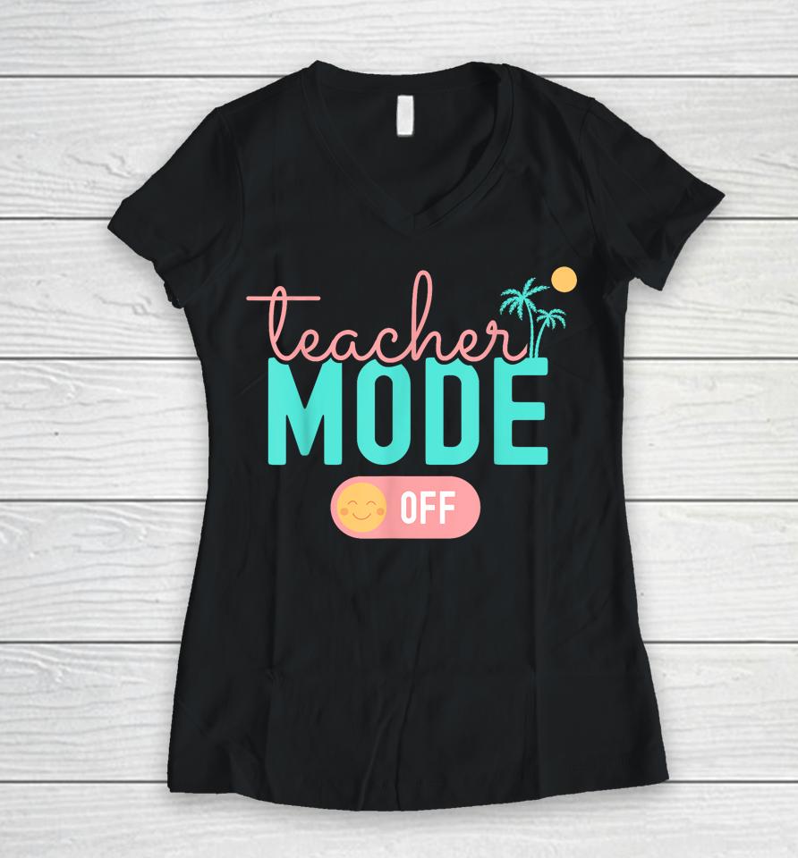 Teacher Mode Off Happy Last Day Of School Summer Break Funny Women V-Neck T-Shirt