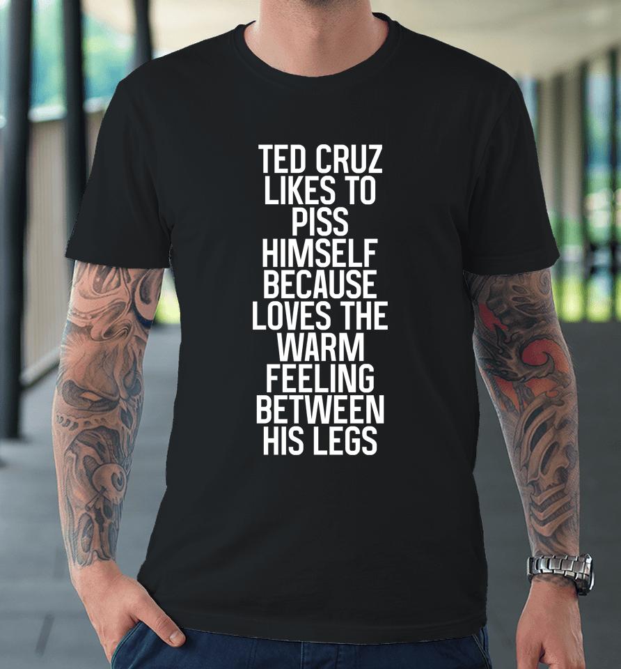 Ted Cruz Likes To Piss Himself Because Loves The Warm Feeling Between His Legs Premium T-Shirt