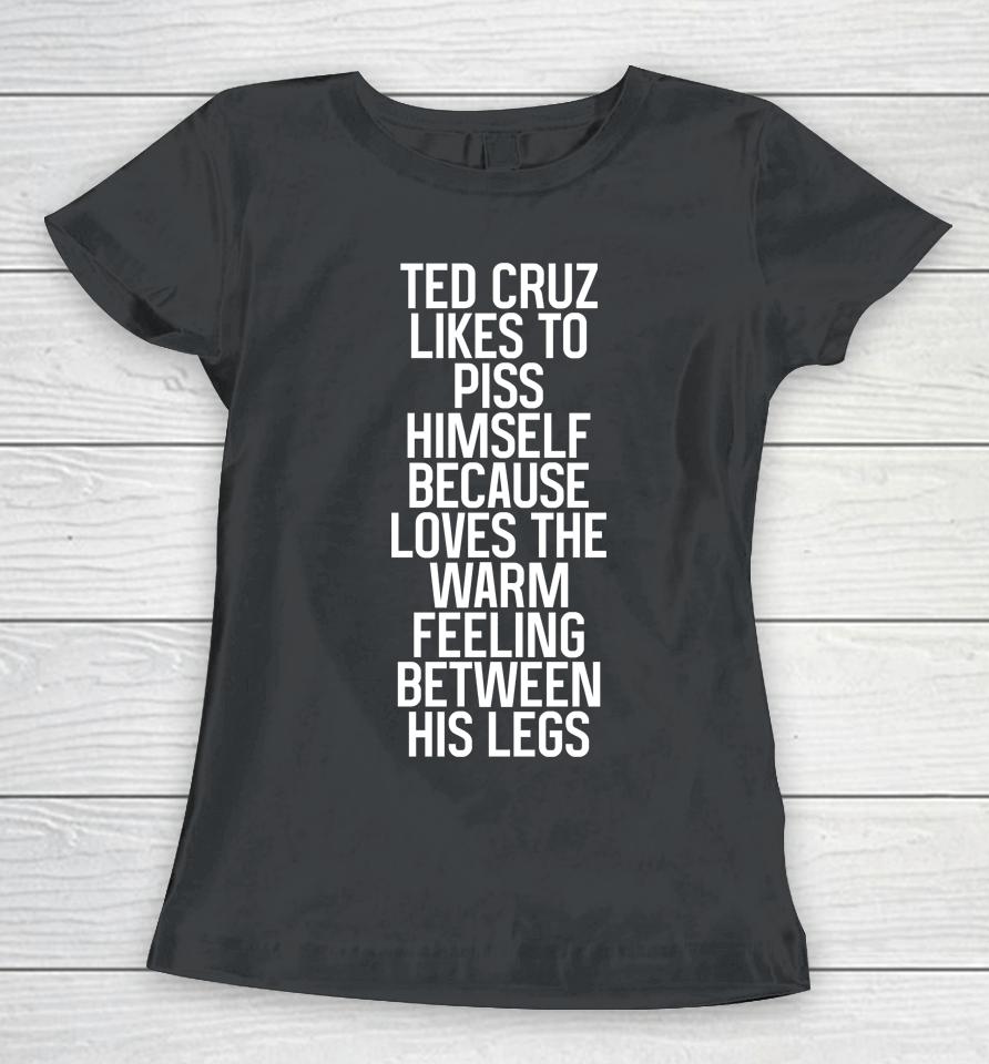Ted Cruz Likes To Piss Himself Because Loves The Warm Feeling Between His Legs Women T-Shirt