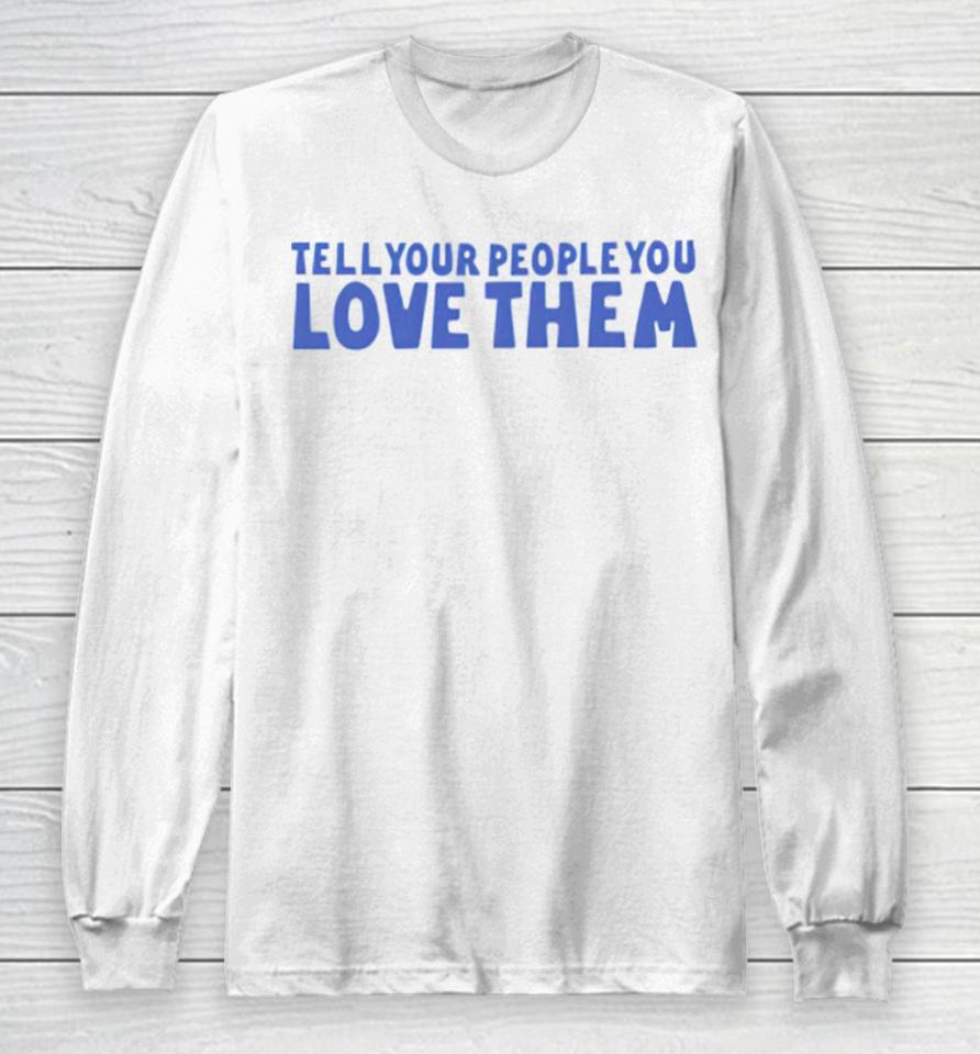 Tell Your People Love Them Long Sleeve T-Shirt