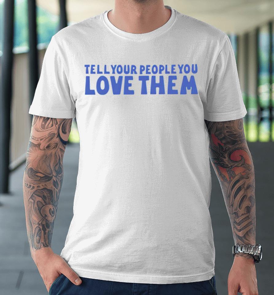 Tell Your People Love Them Premium T-Shirt