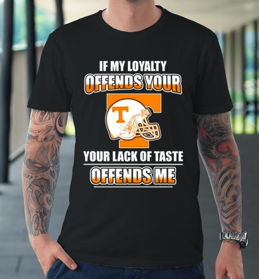 Tennessee Volunteers If My Loyalty Offends Your Your Lack Of Taste Offends Me Premium T-Shirt