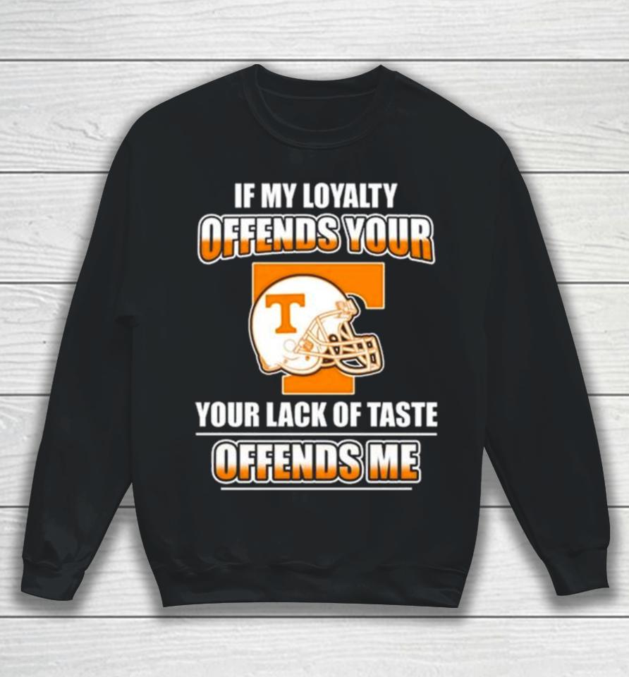 Tennessee Volunteers If My Loyalty Offends Your Your Lack Of Taste Offends Me Sweatshirt