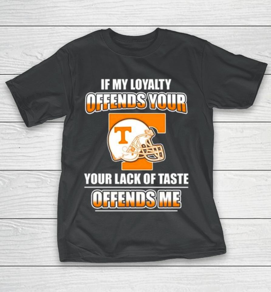 Tennessee Volunteers If My Loyalty Offends Your Your Lack Of Taste Offends Me T-Shirt