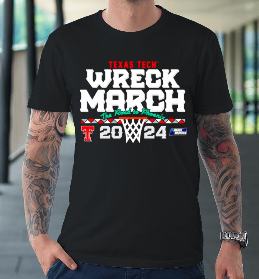 Texas Tech Basketball 2024 Wreck March The Road To Phoenix Ncaa Tournament Premium T-Shirt